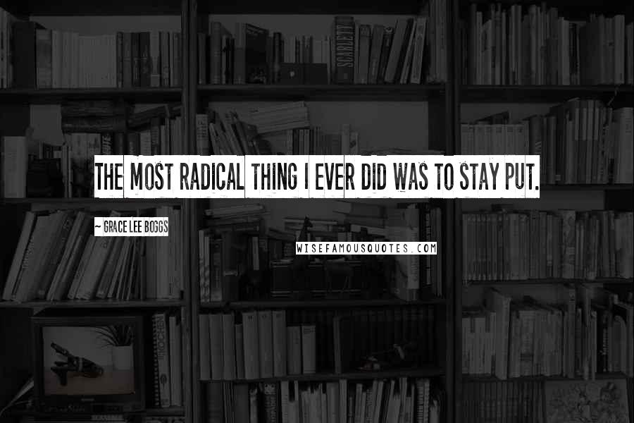 Grace Lee Boggs Quotes: The most radical thing I ever did was to stay put.