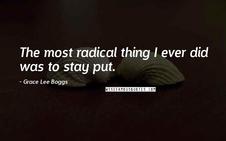 Grace Lee Boggs Quotes: The most radical thing I ever did was to stay put.