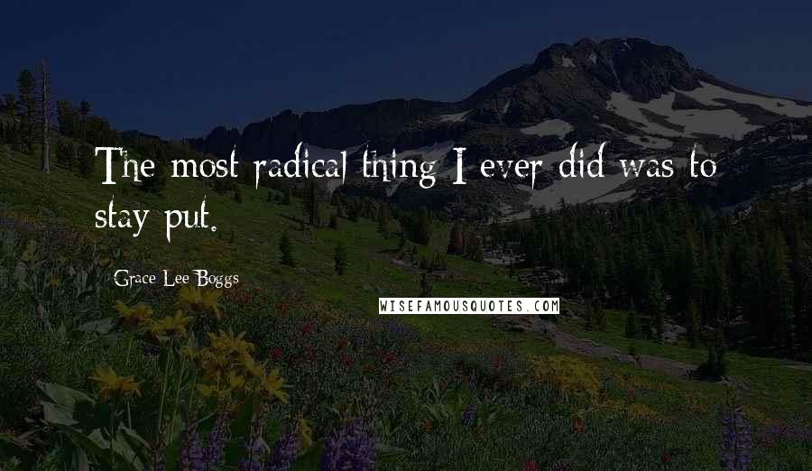 Grace Lee Boggs Quotes: The most radical thing I ever did was to stay put.