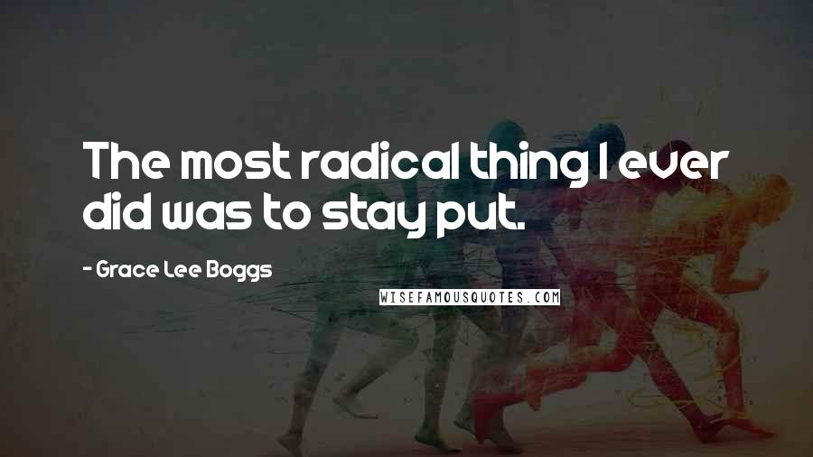 Grace Lee Boggs Quotes: The most radical thing I ever did was to stay put.