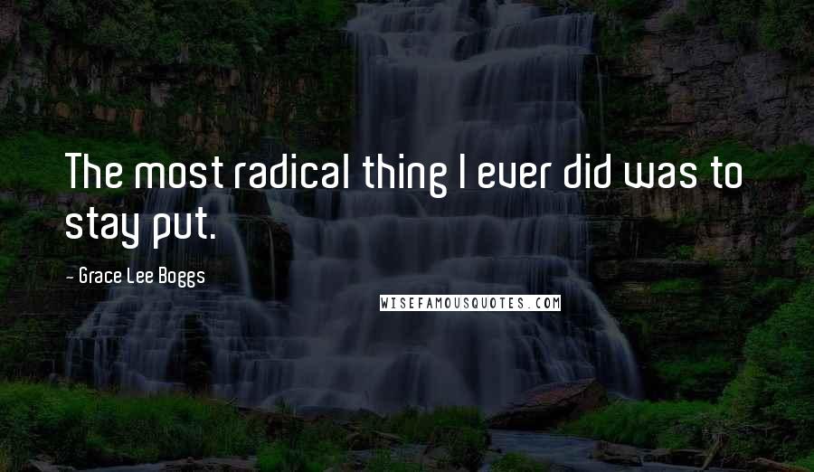 Grace Lee Boggs Quotes: The most radical thing I ever did was to stay put.