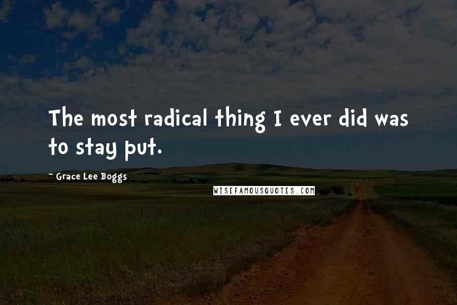 Grace Lee Boggs Quotes: The most radical thing I ever did was to stay put.