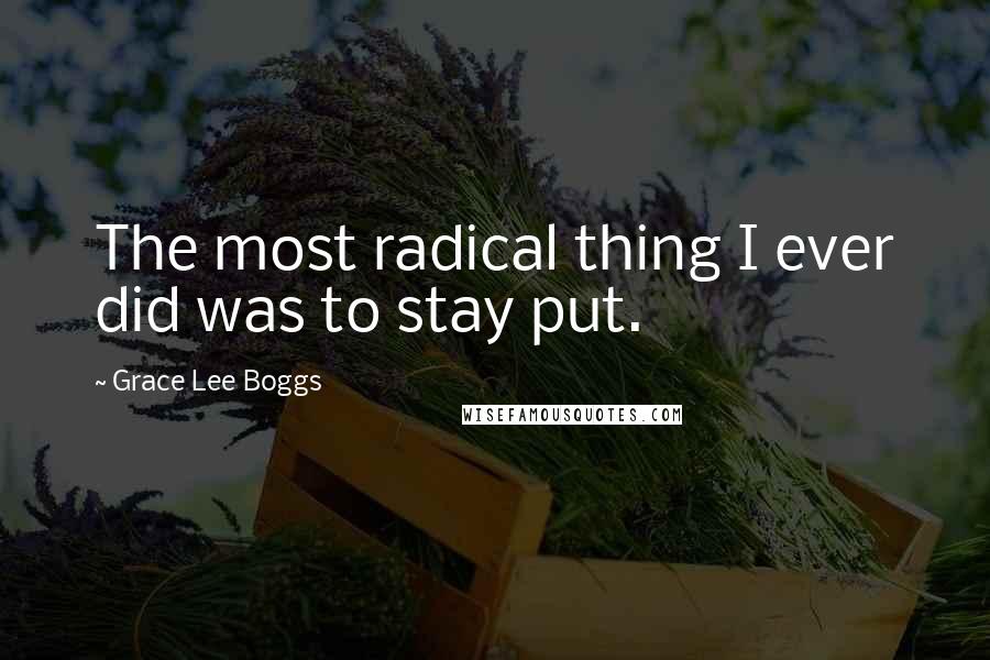 Grace Lee Boggs Quotes: The most radical thing I ever did was to stay put.
