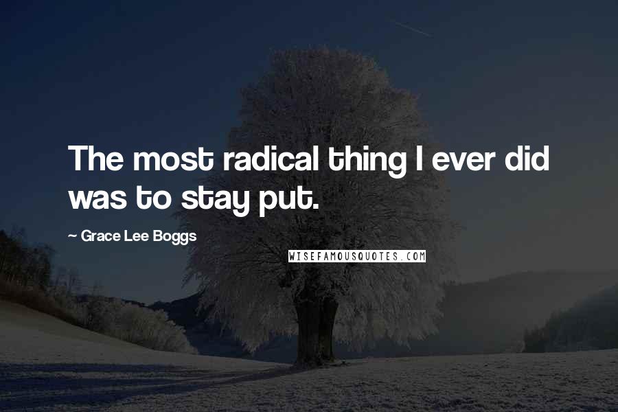 Grace Lee Boggs Quotes: The most radical thing I ever did was to stay put.