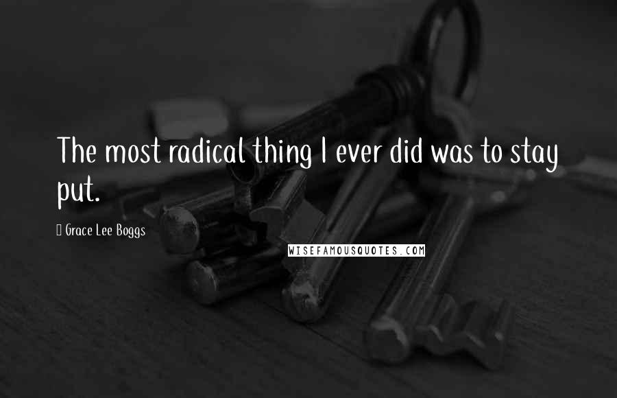 Grace Lee Boggs Quotes: The most radical thing I ever did was to stay put.