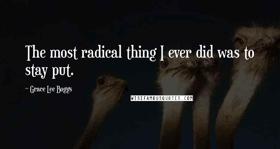 Grace Lee Boggs Quotes: The most radical thing I ever did was to stay put.