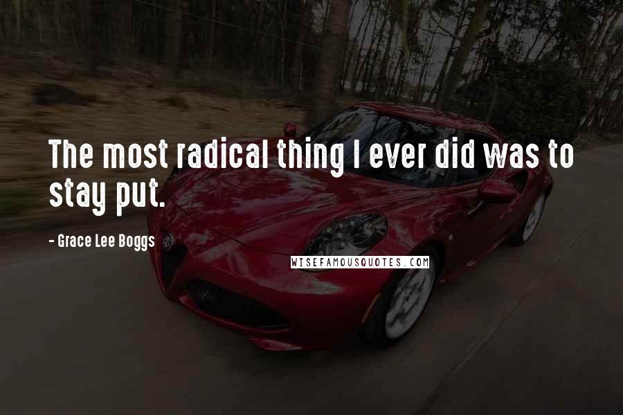 Grace Lee Boggs Quotes: The most radical thing I ever did was to stay put.