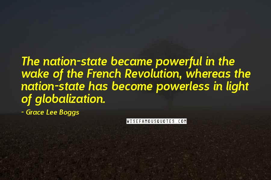 Grace Lee Boggs Quotes: The nation-state became powerful in the wake of the French Revolution, whereas the nation-state has become powerless in light of globalization.