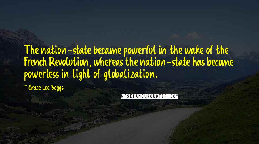 Grace Lee Boggs Quotes: The nation-state became powerful in the wake of the French Revolution, whereas the nation-state has become powerless in light of globalization.