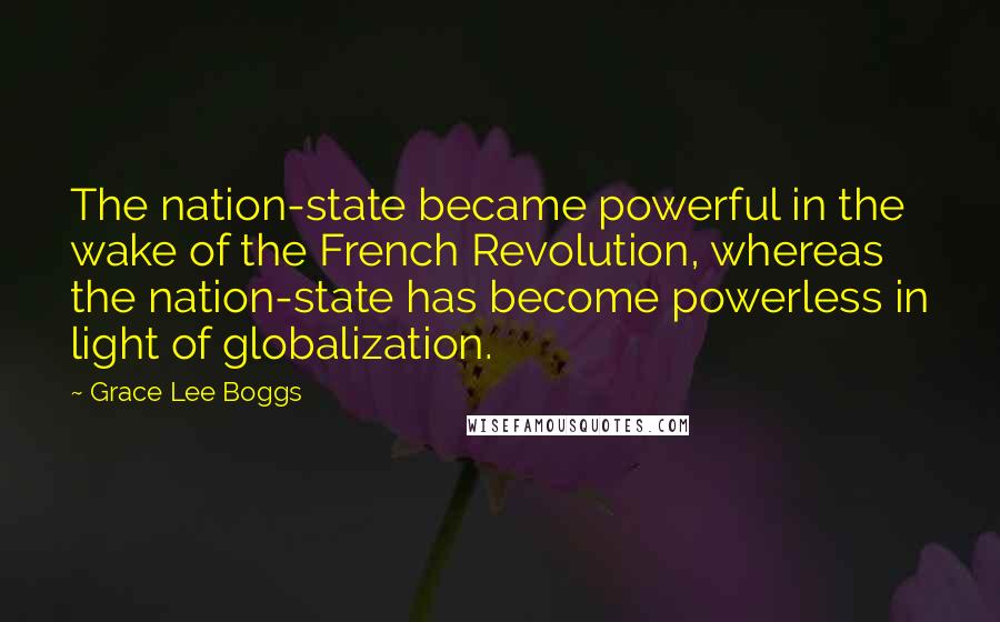 Grace Lee Boggs Quotes: The nation-state became powerful in the wake of the French Revolution, whereas the nation-state has become powerless in light of globalization.