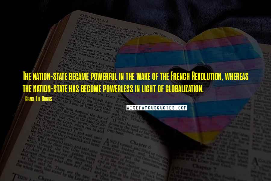 Grace Lee Boggs Quotes: The nation-state became powerful in the wake of the French Revolution, whereas the nation-state has become powerless in light of globalization.