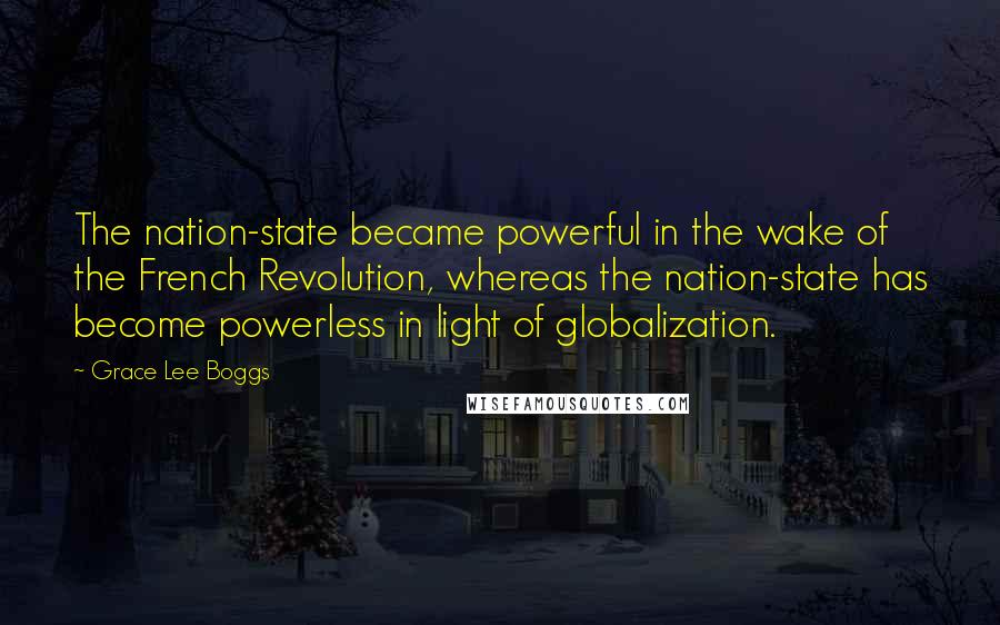 Grace Lee Boggs Quotes: The nation-state became powerful in the wake of the French Revolution, whereas the nation-state has become powerless in light of globalization.
