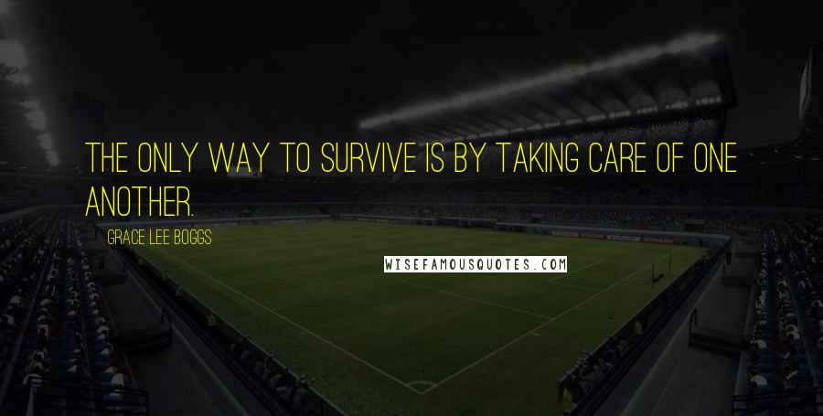 Grace Lee Boggs Quotes: The only way to survive is by taking care of one another.
