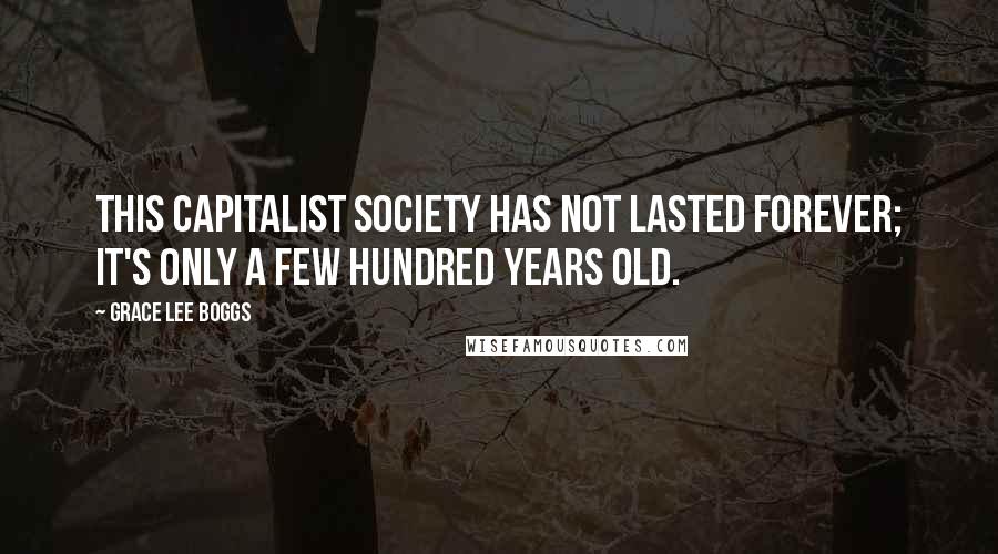 Grace Lee Boggs Quotes: This capitalist society has not lasted forever; it's only a few hundred years old.
