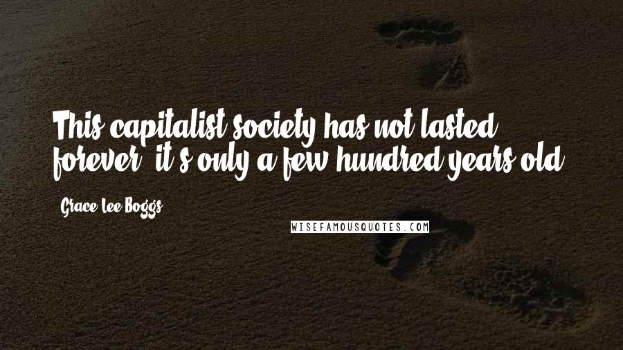 Grace Lee Boggs Quotes: This capitalist society has not lasted forever; it's only a few hundred years old.
