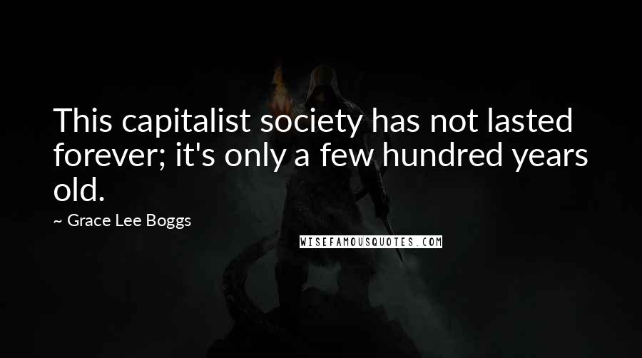 Grace Lee Boggs Quotes: This capitalist society has not lasted forever; it's only a few hundred years old.