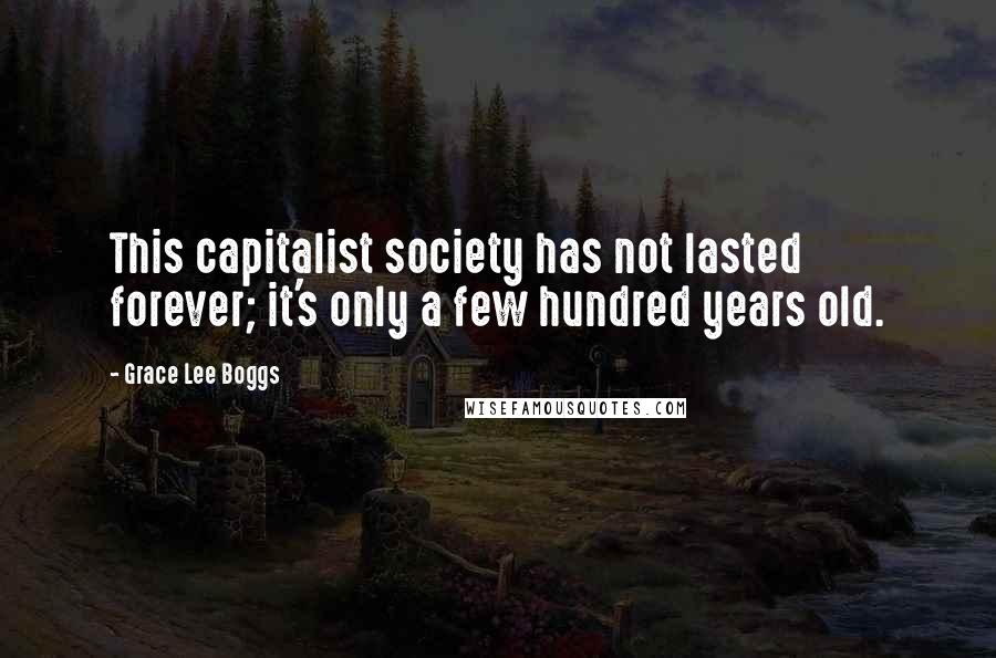 Grace Lee Boggs Quotes: This capitalist society has not lasted forever; it's only a few hundred years old.