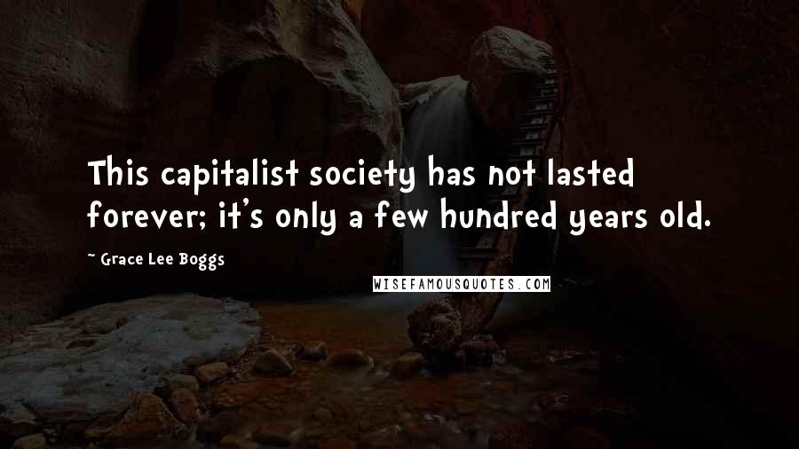 Grace Lee Boggs Quotes: This capitalist society has not lasted forever; it's only a few hundred years old.