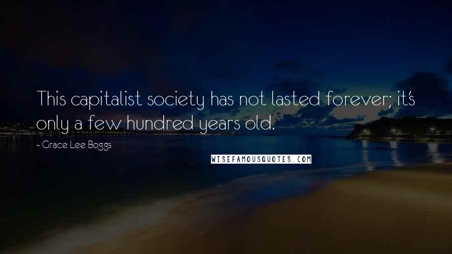 Grace Lee Boggs Quotes: This capitalist society has not lasted forever; it's only a few hundred years old.