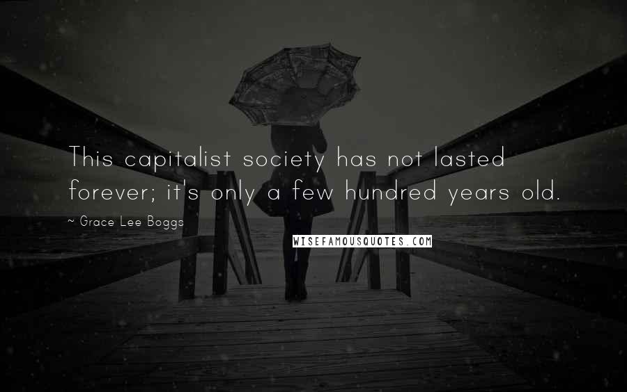 Grace Lee Boggs Quotes: This capitalist society has not lasted forever; it's only a few hundred years old.