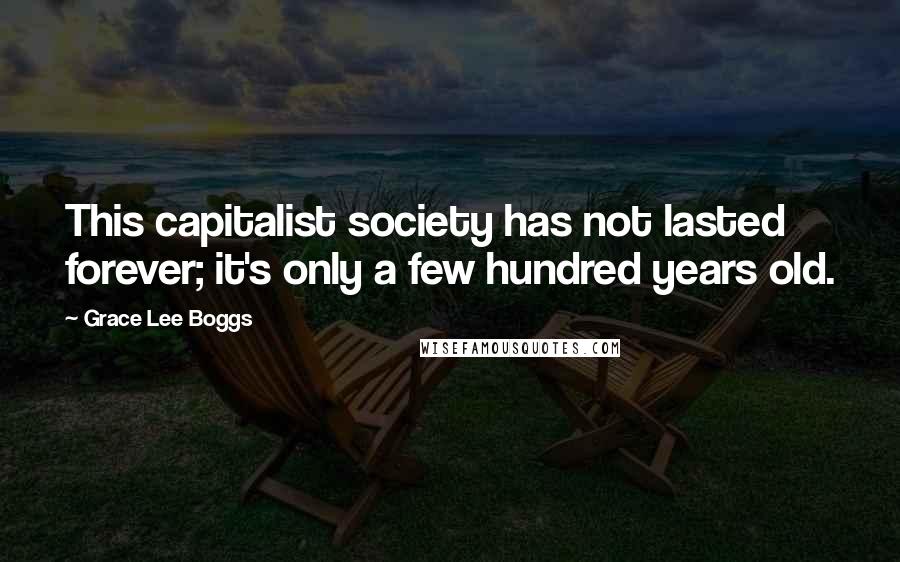 Grace Lee Boggs Quotes: This capitalist society has not lasted forever; it's only a few hundred years old.