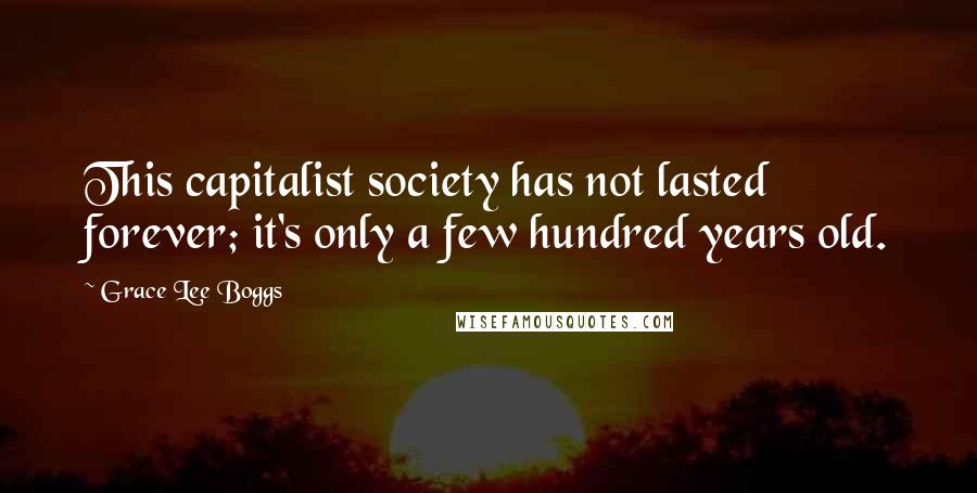 Grace Lee Boggs Quotes: This capitalist society has not lasted forever; it's only a few hundred years old.