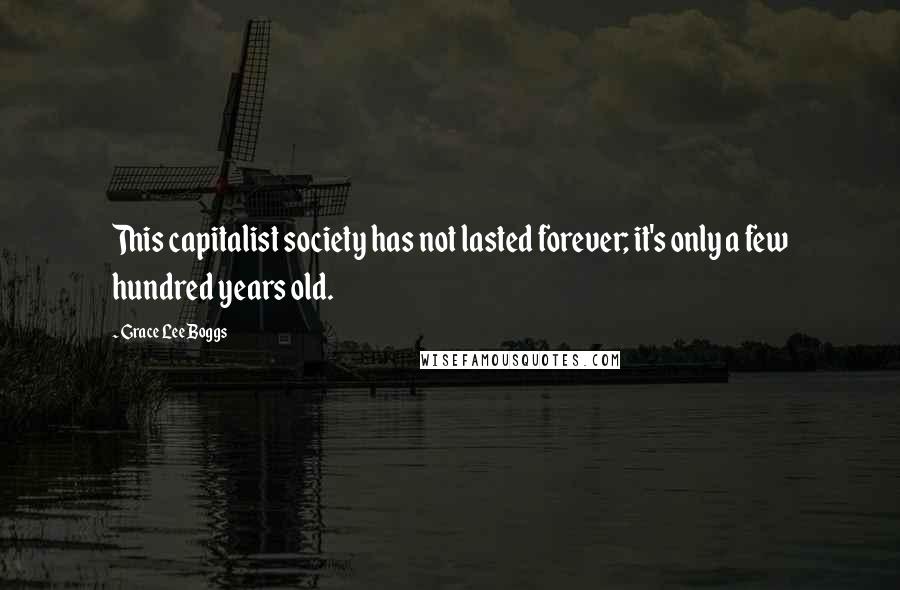 Grace Lee Boggs Quotes: This capitalist society has not lasted forever; it's only a few hundred years old.