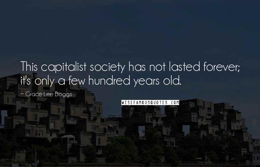 Grace Lee Boggs Quotes: This capitalist society has not lasted forever; it's only a few hundred years old.
