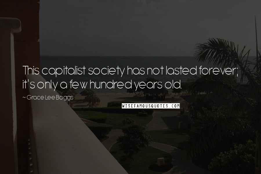 Grace Lee Boggs Quotes: This capitalist society has not lasted forever; it's only a few hundred years old.