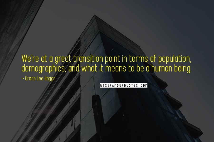 Grace Lee Boggs Quotes: We're at a great transition point in terms of population, demographics, and what it means to be a human being.