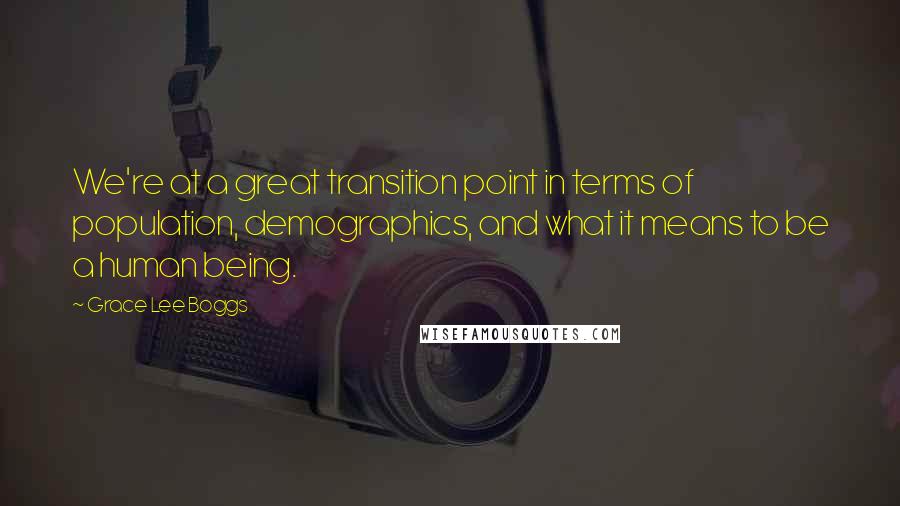 Grace Lee Boggs Quotes: We're at a great transition point in terms of population, demographics, and what it means to be a human being.