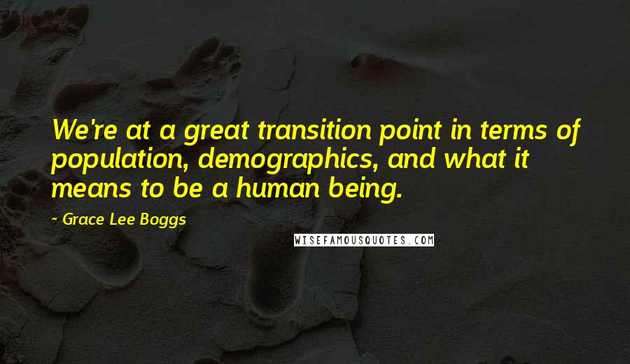 Grace Lee Boggs Quotes: We're at a great transition point in terms of population, demographics, and what it means to be a human being.