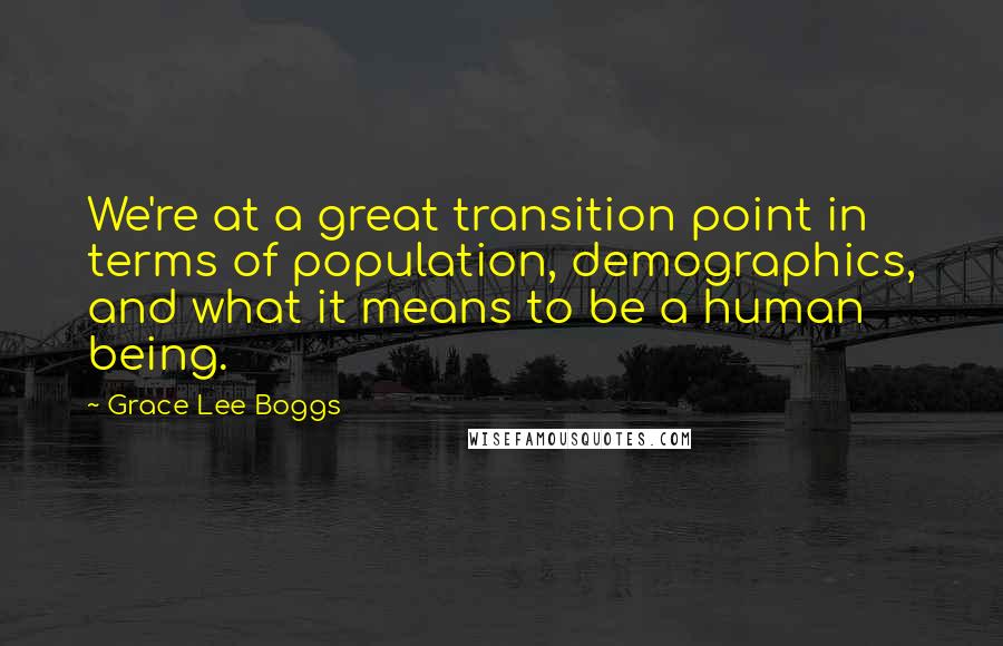 Grace Lee Boggs Quotes: We're at a great transition point in terms of population, demographics, and what it means to be a human being.