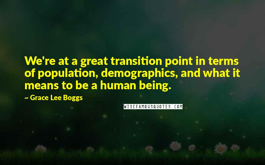 Grace Lee Boggs Quotes: We're at a great transition point in terms of population, demographics, and what it means to be a human being.