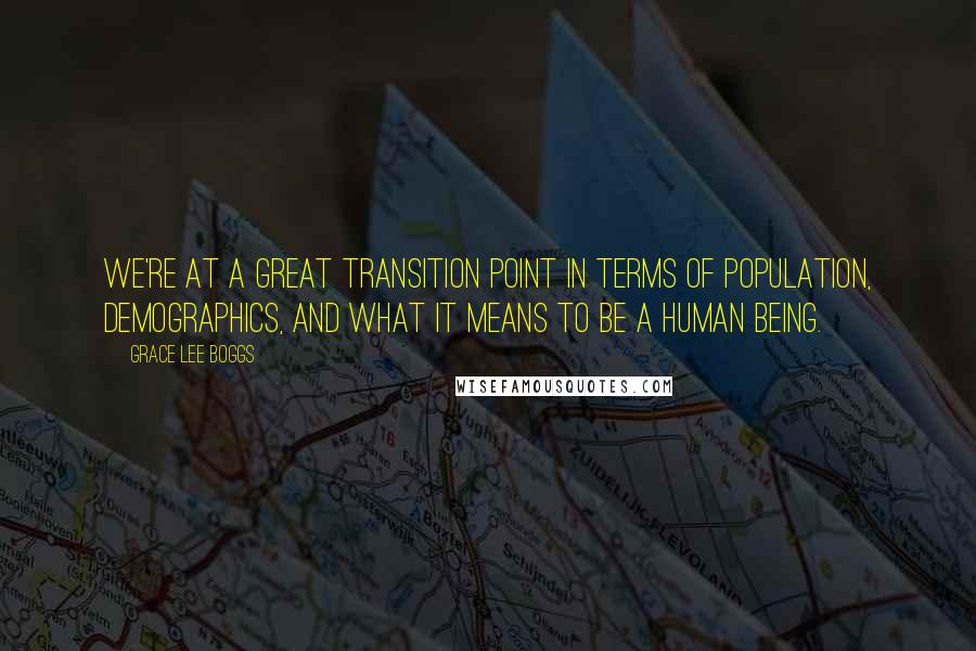 Grace Lee Boggs Quotes: We're at a great transition point in terms of population, demographics, and what it means to be a human being.