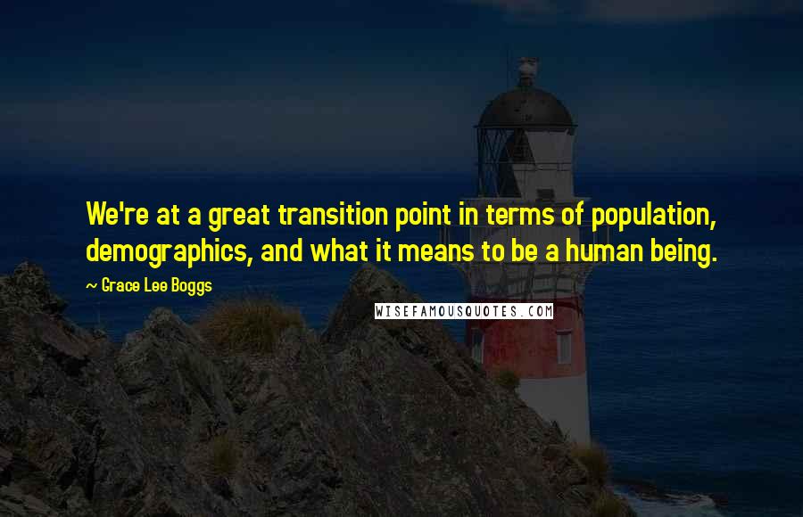 Grace Lee Boggs Quotes: We're at a great transition point in terms of population, demographics, and what it means to be a human being.