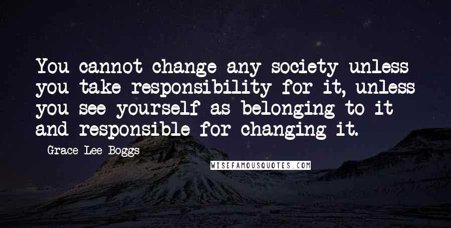 Grace Lee Boggs Quotes: You cannot change any society unless you take responsibility for it, unless you see yourself as belonging to it and responsible for changing it.