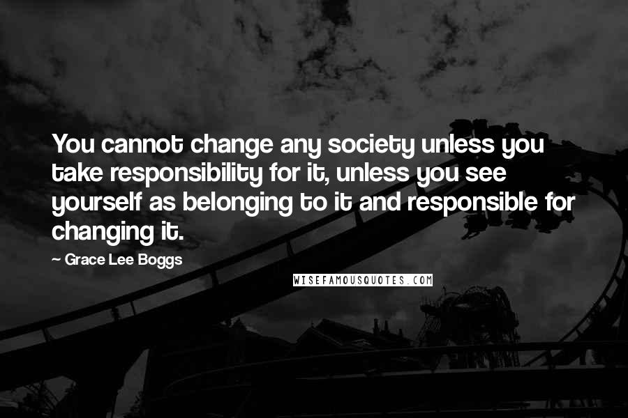 Grace Lee Boggs Quotes: You cannot change any society unless you take responsibility for it, unless you see yourself as belonging to it and responsible for changing it.