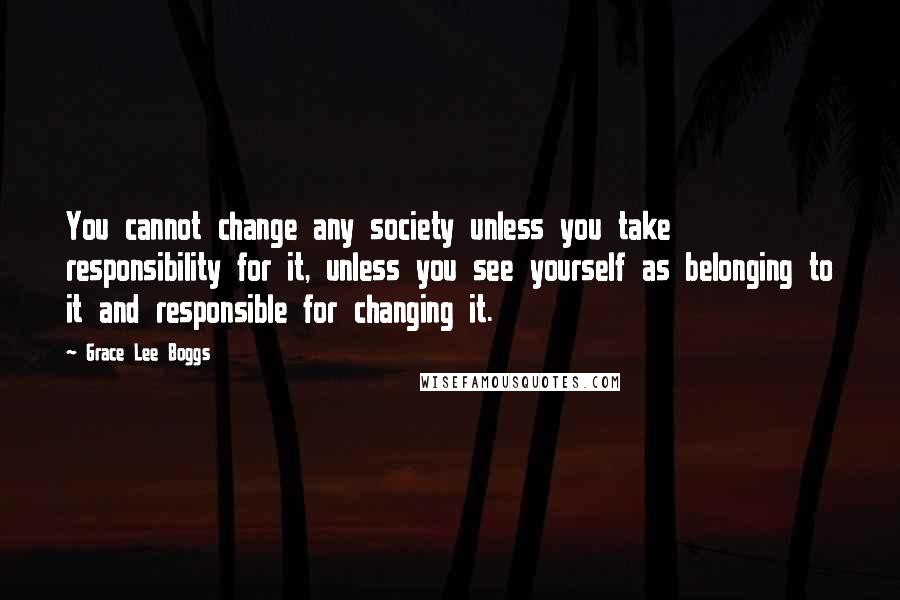 Grace Lee Boggs Quotes: You cannot change any society unless you take responsibility for it, unless you see yourself as belonging to it and responsible for changing it.