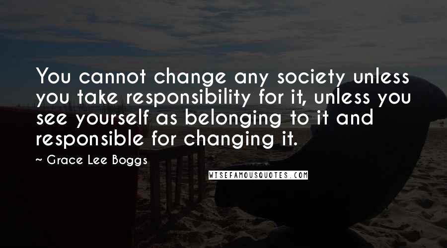 Grace Lee Boggs Quotes: You cannot change any society unless you take responsibility for it, unless you see yourself as belonging to it and responsible for changing it.