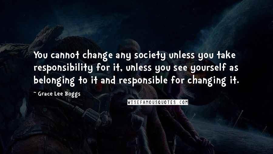 Grace Lee Boggs Quotes: You cannot change any society unless you take responsibility for it, unless you see yourself as belonging to it and responsible for changing it.