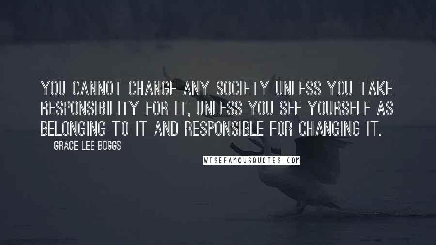 Grace Lee Boggs Quotes: You cannot change any society unless you take responsibility for it, unless you see yourself as belonging to it and responsible for changing it.