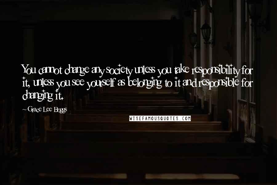 Grace Lee Boggs Quotes: You cannot change any society unless you take responsibility for it, unless you see yourself as belonging to it and responsible for changing it.