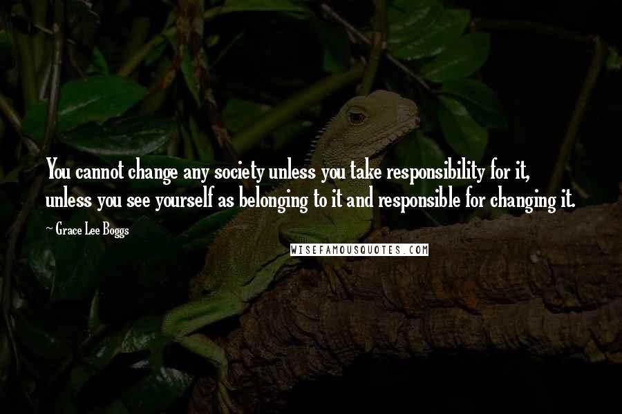 Grace Lee Boggs Quotes: You cannot change any society unless you take responsibility for it, unless you see yourself as belonging to it and responsible for changing it.