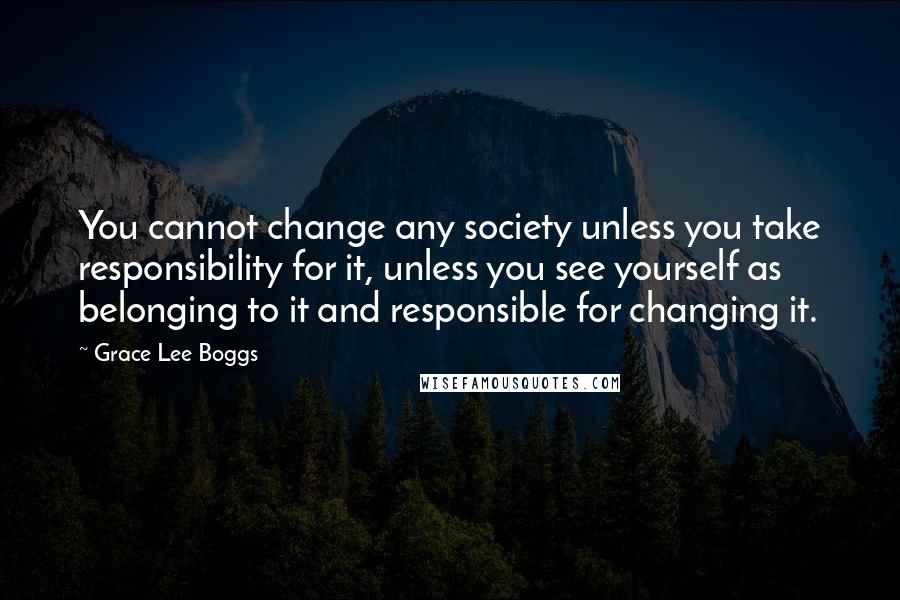 Grace Lee Boggs Quotes: You cannot change any society unless you take responsibility for it, unless you see yourself as belonging to it and responsible for changing it.