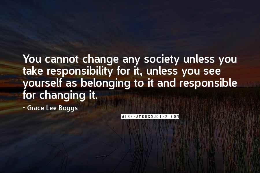 Grace Lee Boggs Quotes: You cannot change any society unless you take responsibility for it, unless you see yourself as belonging to it and responsible for changing it.