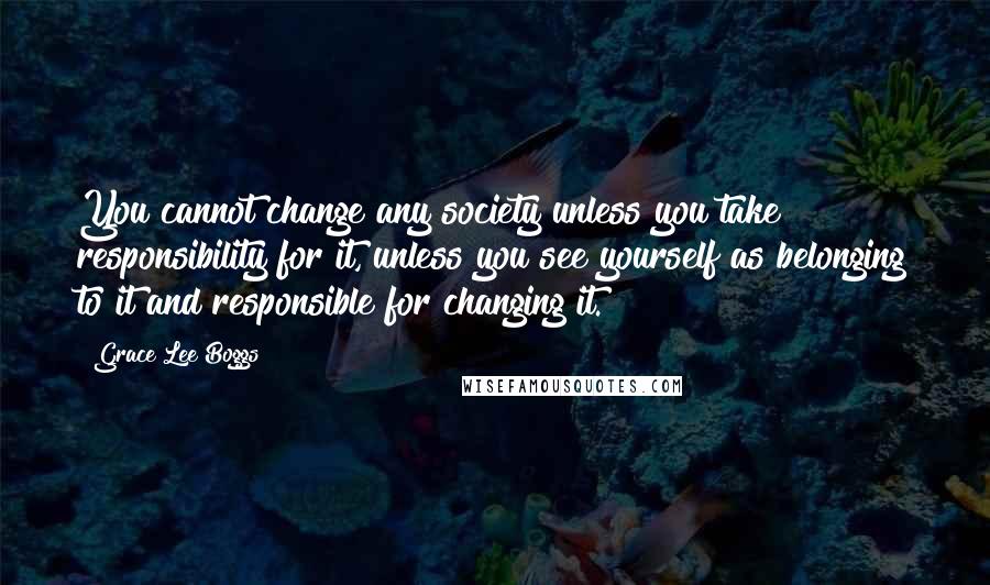 Grace Lee Boggs Quotes: You cannot change any society unless you take responsibility for it, unless you see yourself as belonging to it and responsible for changing it.