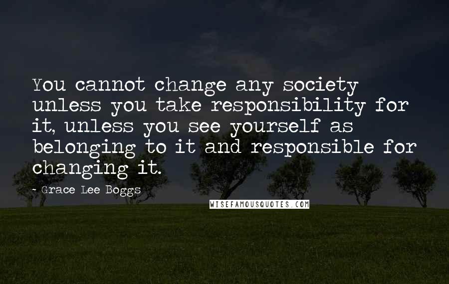 Grace Lee Boggs Quotes: You cannot change any society unless you take responsibility for it, unless you see yourself as belonging to it and responsible for changing it.