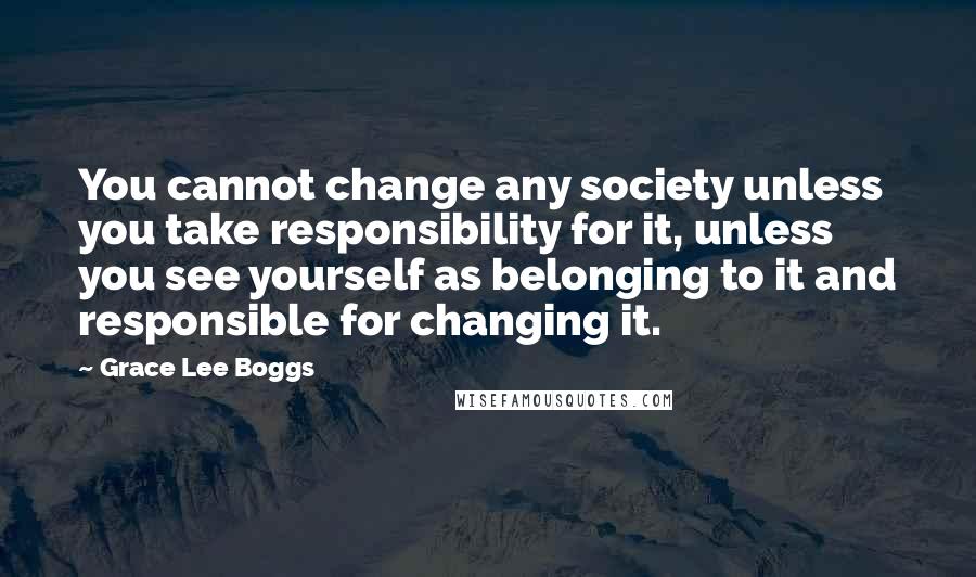Grace Lee Boggs Quotes: You cannot change any society unless you take responsibility for it, unless you see yourself as belonging to it and responsible for changing it.