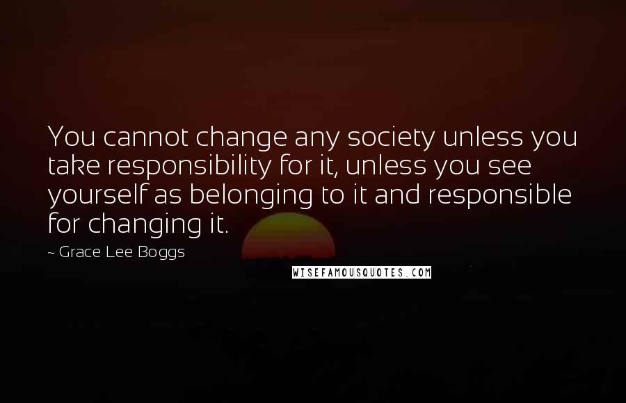 Grace Lee Boggs Quotes: You cannot change any society unless you take responsibility for it, unless you see yourself as belonging to it and responsible for changing it.